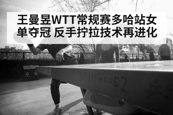 王曼昱WTT常规赛多哈站女单夺冠 反手拧拉技术再进化