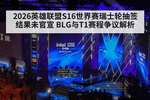 2026英雄联盟S16世界赛瑞士轮抽签结果未官宣 BLG与T1赛程争议解析