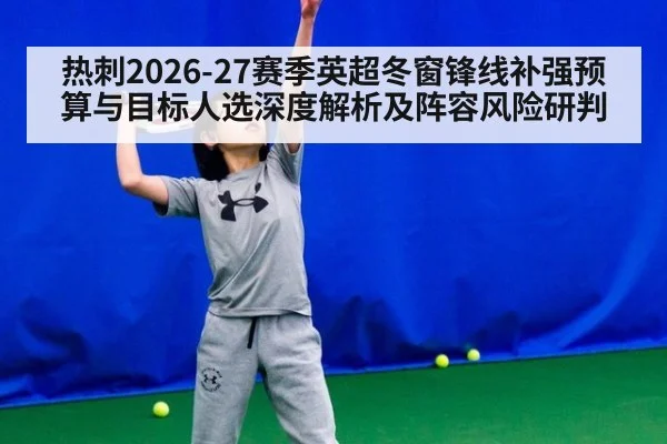 热刺2026-27赛季英超冬窗锋线补强预算与目标人选深度解析及阵容风险研判
