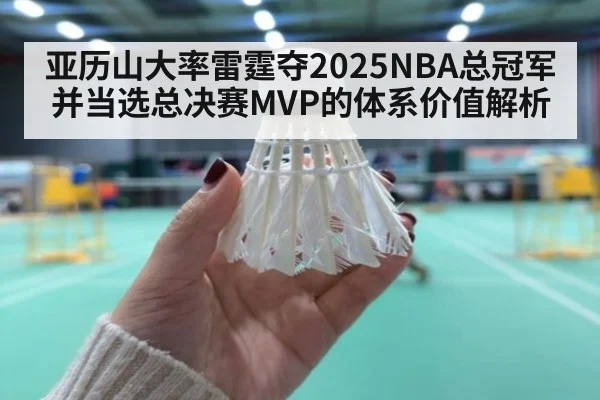 亚历山大率雷霆夺2025NBA总冠军并当选总决赛MVP的体系价值解析